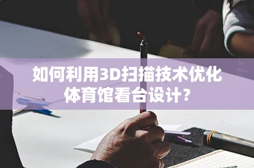 如何利用3D扫描技术优化体育馆看台设计？