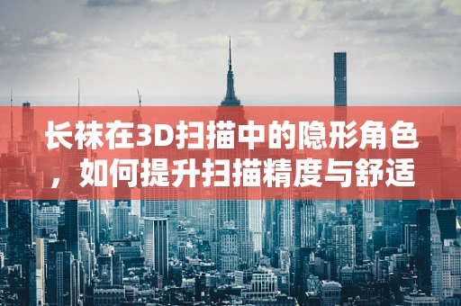 长袜在3D扫描中的隐形角色，如何提升扫描精度与舒适度？