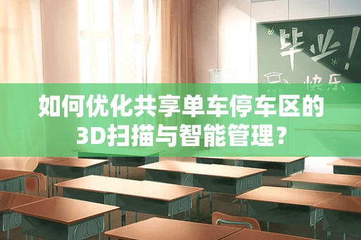 如何优化共享单车停车区的3D扫描与智能管理？