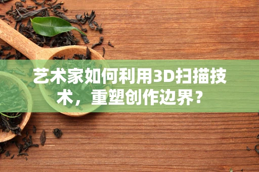 艺术家如何利用3D扫描技术，重塑创作边界？