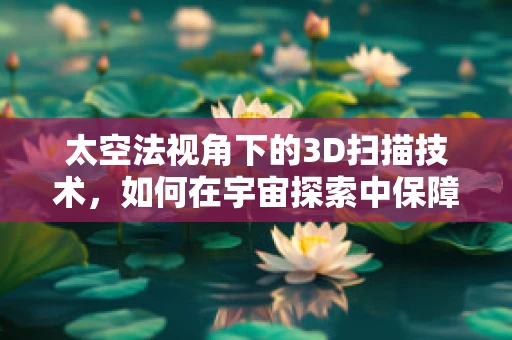 太空法视角下的3D扫描技术，如何在宇宙探索中保障数据安全与产权？