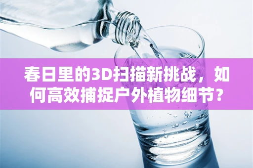 春日里的3D扫描新挑战，如何高效捕捉户外植物细节？