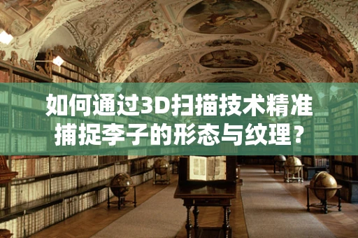 如何通过3D扫描技术精准捕捉李子的形态与纹理？