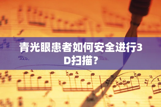 青光眼患者如何安全进行3D扫描？