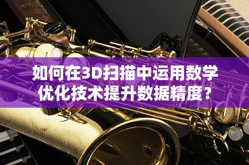 如何在3D扫描中运用数学优化技术提升数据精度？