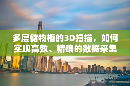 多层储物柜的3D扫描，如何实现高效、精确的数据采集？