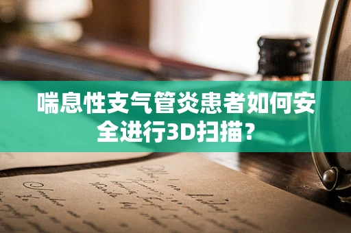 喘息性支气管炎患者如何安全进行3D扫描？