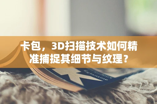 卡包，3D扫描技术如何精准捕捉其细节与纹理？