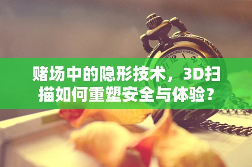 赌场中的隐形技术，3D扫描如何重塑安全与体验？