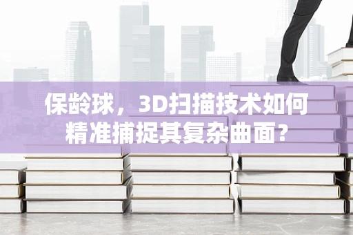 保龄球，3D扫描技术如何精准捕捉其复杂曲面？