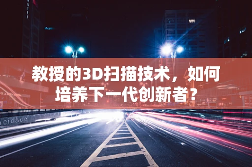 教授的3D扫描技术，如何培养下一代创新者？
