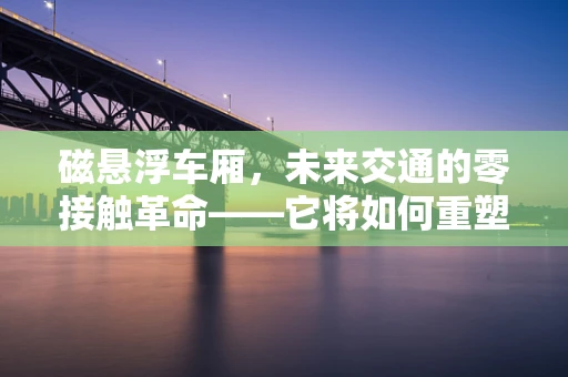 磁悬浮车厢，未来交通的零接触革命——它将如何重塑我们的出行体验？