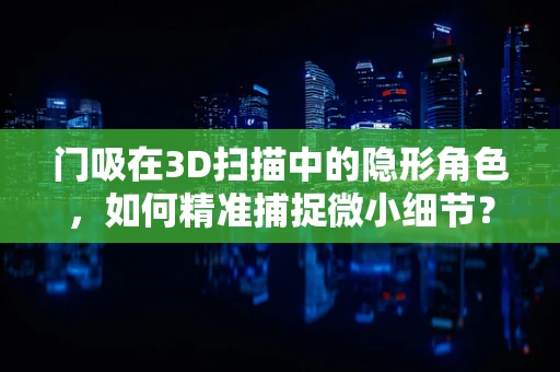 门吸在3D扫描中的隐形角色，如何精准捕捉微小细节？