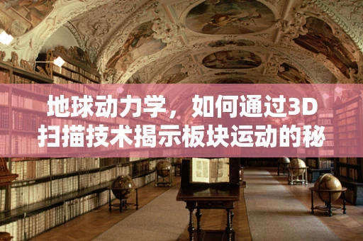 地球动力学，如何通过3D扫描技术揭示板块运动的秘密？