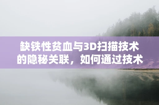 缺铁性贫血与3D扫描技术的隐秘关联，如何通过技术手段早期发现？