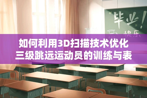 如何利用3D扫描技术优化三级跳远运动员的训练与表现？