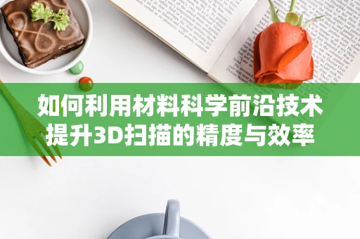 如何利用材料科学前沿技术提升3D扫描的精度与效率？