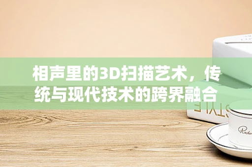 相声里的3D扫描艺术，传统与现代技术的跨界融合