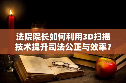 法院院长如何利用3D扫描技术提升司法公正与效率？