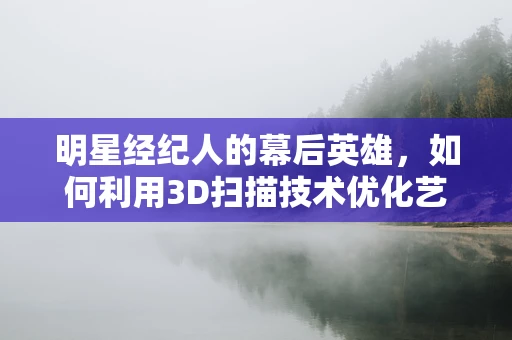 明星经纪人的幕后英雄，如何利用3D扫描技术优化艺人形象管理？