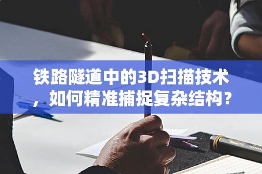 铁路隧道中的3D扫描技术，如何精准捕捉复杂结构？