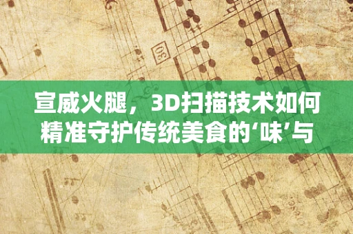 宣威火腿，3D扫描技术如何精准守护传统美食的‘味’与‘形’？