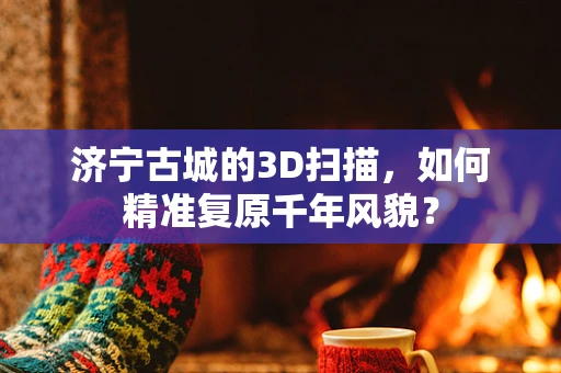 济宁古城的3D扫描，如何精准复原千年风貌？