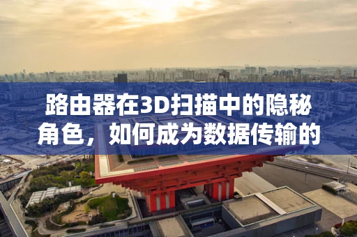 路由器在3D扫描中的隐秘角色，如何成为数据传输的隐形推手？