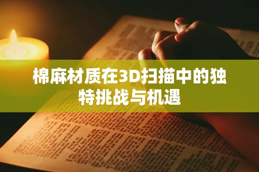 棉麻材质在3D扫描中的独特挑战与机遇
