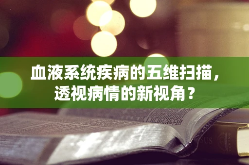 血液系统疾病的五维扫描，透视病情的新视角？
