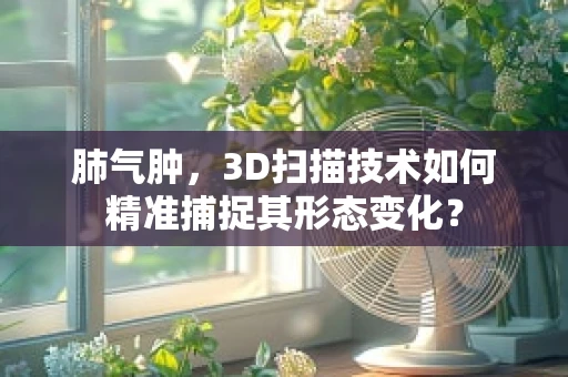 肺气肿，3D扫描技术如何精准捕捉其形态变化？
