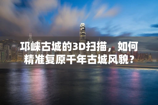 邛崃古城的3D扫描，如何精准复原千年古城风貌？