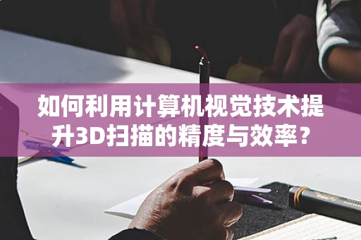 如何利用计算机视觉技术提升3D扫描的精度与效率？