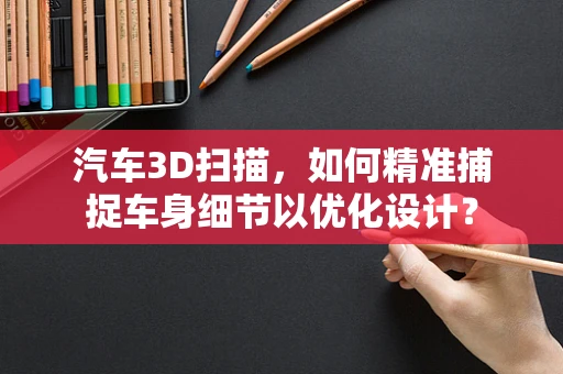 汽车3D扫描，如何精准捕捉车身细节以优化设计？