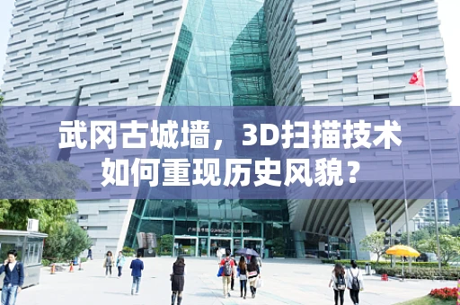 武冈古城墙，3D扫描技术如何重现历史风貌？