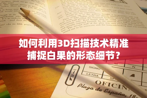 如何利用3D扫描技术精准捕捉白果的形态细节？