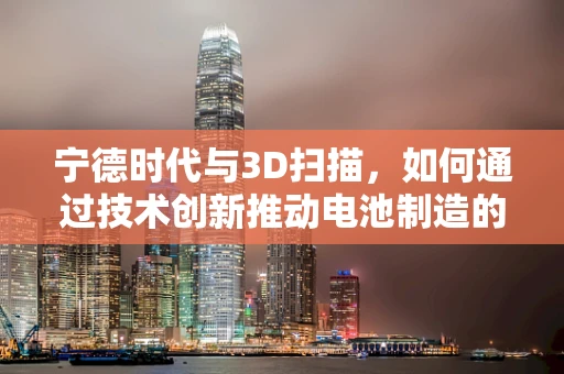 宁德时代与3D扫描，如何通过技术创新推动电池制造的绿色转型？