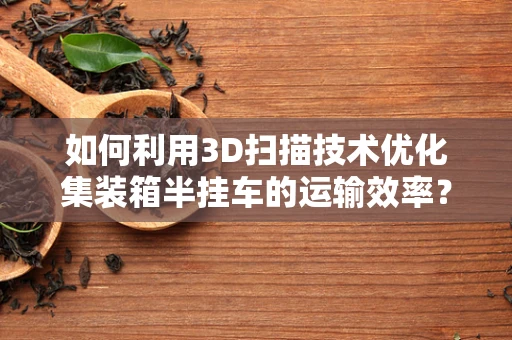 如何利用3D扫描技术优化集装箱半挂车的运输效率？