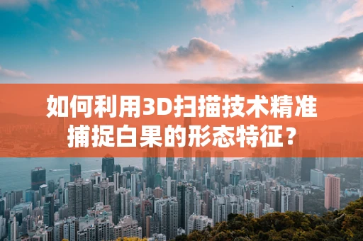 如何利用3D扫描技术精准捕捉白果的形态特征？