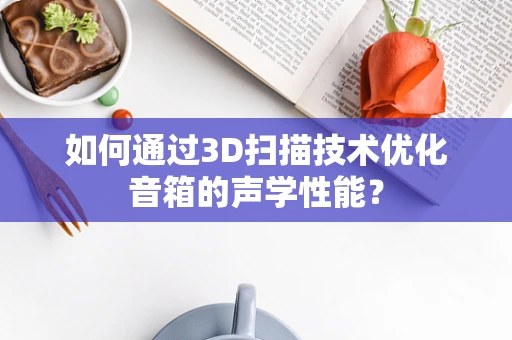 如何通过3D扫描技术优化音箱的声学性能？