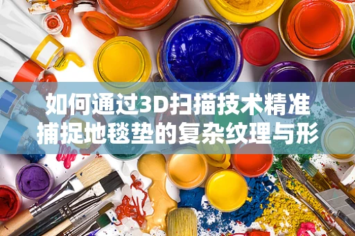 如何通过3D扫描技术精准捕捉地毯垫的复杂纹理与形状？