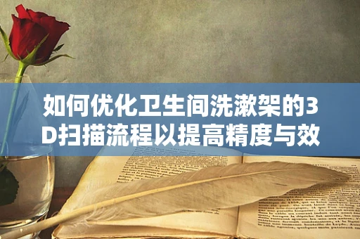 如何优化卫生间洗漱架的3D扫描流程以提高精度与效率？
