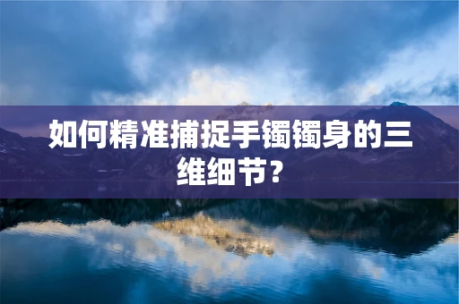如何精准捕捉手镯镯身的三维细节？