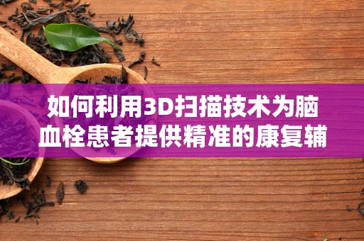 如何利用3D扫描技术为脑血栓患者提供精准的康复辅助？