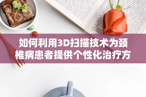 如何利用3D扫描技术为颈椎病患者提供个性化治疗方案？