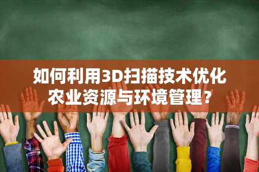 如何利用3D扫描技术优化农业资源与环境管理？