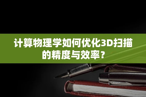 计算物理学如何优化3D扫描的精度与效率？