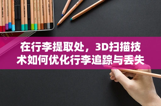 在行李提取处，3D扫描技术如何优化行李追踪与丢失预防？