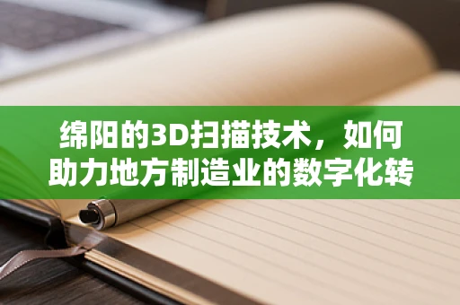 绵阳的3D扫描技术，如何助力地方制造业的数字化转型？