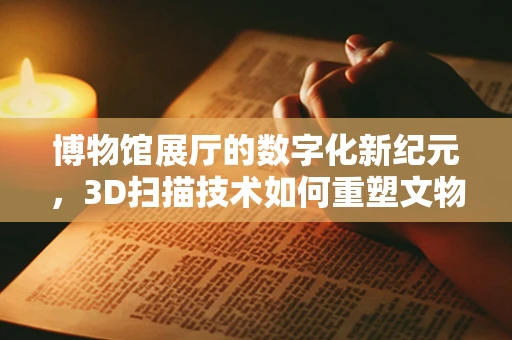 博物馆展厅的数字化新纪元，3D扫描技术如何重塑文物展示？